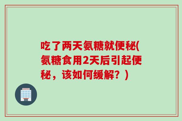 吃了两天氨糖就便秘(氨糖食用2天后引起便秘，该如何缓解？)