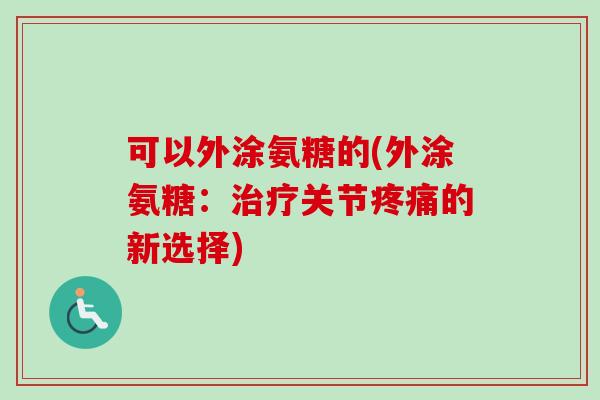可以外涂氨糖的(外涂氨糖：治疗关节疼痛的新选择)
