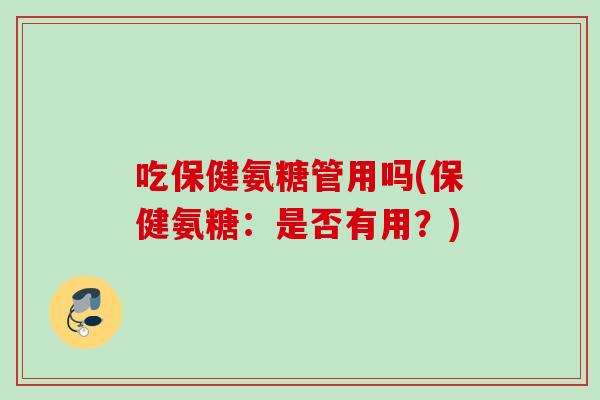 吃保健氨糖管用吗(保健氨糖：是否有用？)