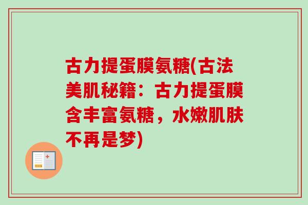 古力提蛋膜氨糖(古法美肌秘籍：古力提蛋膜含丰富氨糖，水嫩肌肤不再是梦)
