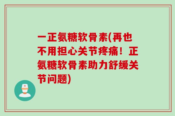 一正氨糖软骨素(再也不用担心关节!正氨糖软骨素助力舒缓关节问题) 一正氨糖软骨素(再也不用担心关节!正氨糖软骨素助力舒缓关节问题)