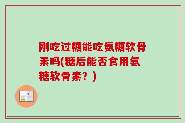 刚吃过糖能吃氨糖软骨素吗(糖后能否食用氨糖软骨素？)