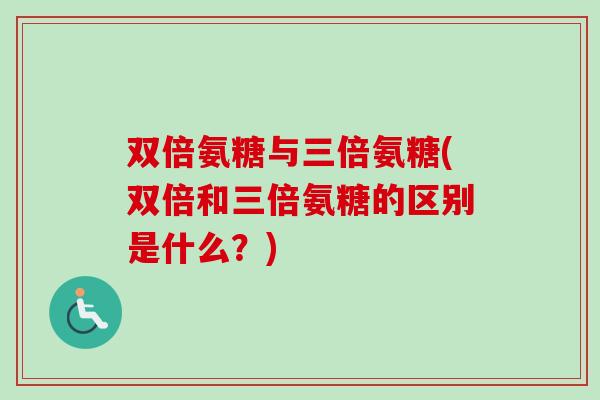 双倍氨糖与三倍氨糖(双倍和三倍氨糖的区别是什么？)