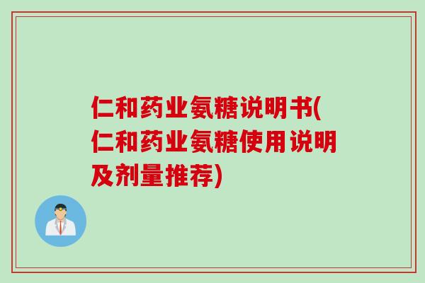 仁和药业氨糖说明书(仁和药业氨糖使用说明及剂量推荐)