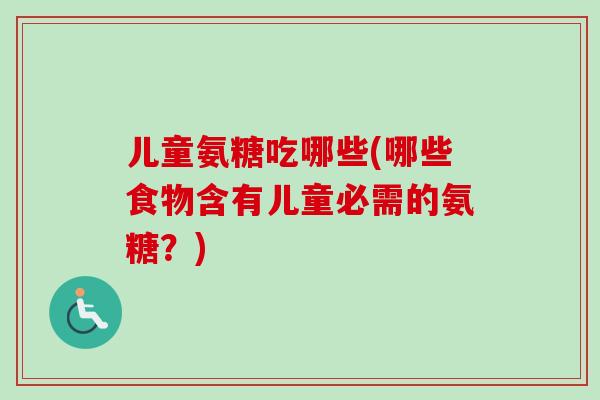 儿童氨糖吃哪些(哪些食物含有儿童必需的氨糖？)