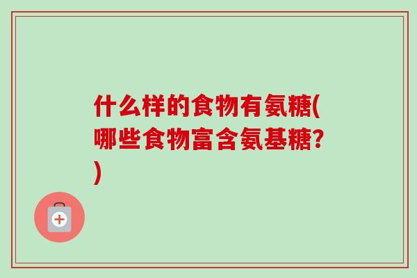 什么样的食物有氨糖(哪些食物富含氨基糖？)
