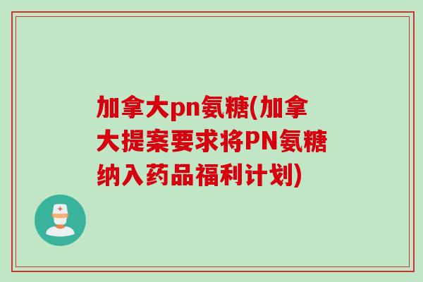 加拿大pn氨糖(加拿大提案要求将PN氨糖纳入药品福利计划)