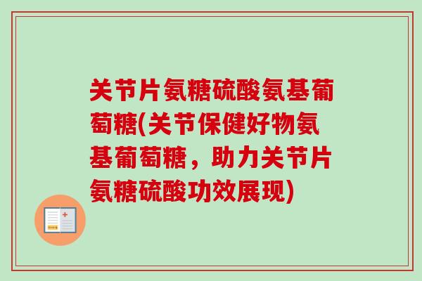 关节片氨糖硫酸氨基葡萄糖(关节保健好物氨基葡萄糖，助力关节片氨糖硫酸功效展现)
