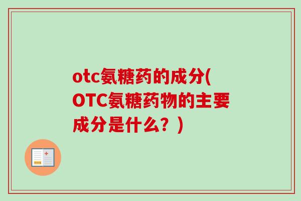 otc氨糖药的成分(OTC氨糖药物的主要成分是什么？)