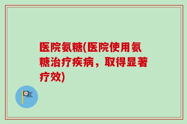 医院氨糖(医院使用氨糖治疗疾病，取得显著疗效)