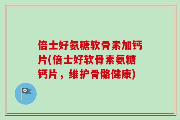 倍士好氨糖软骨素加钙片(倍士好软骨素氨糖钙片，维护骨骼健康)