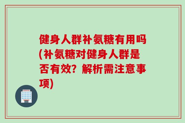健身人群补氨糖有用吗(补氨糖对健身人群是否有效？解析需注意事项)
