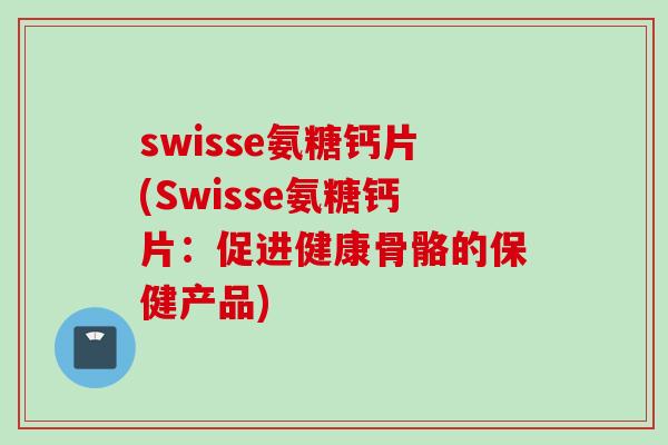 swisse氨糖钙片(Swisse氨糖钙片：促进健康骨骼的保健产品)