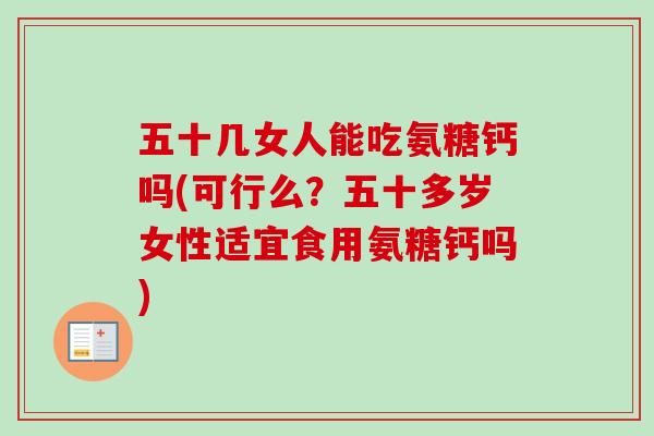 五十几女人能吃氨糖钙吗(可行么？五十多岁女性适宜食用氨糖钙吗)