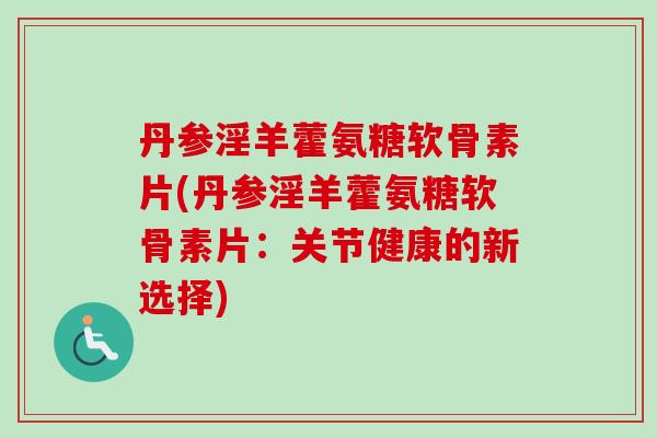 丹参淫羊藿氨糖软骨素片(丹参淫羊藿氨糖软骨素片：关节健康的新选择)