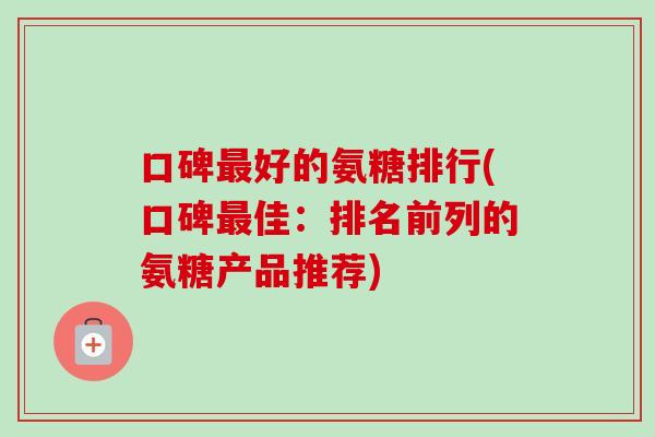 口碑好的氨糖排行(口碑佳:排名前列的氨糖产品推荐) 口碑好的氨糖排行(口碑佳:排名前列的氨糖产品推荐)