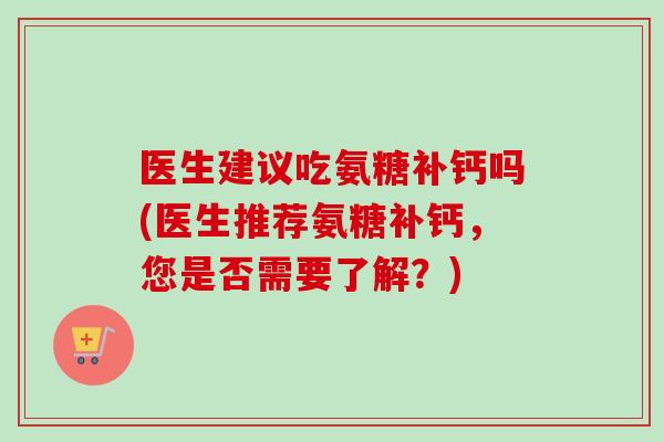 医生建议吃氨糖补钙吗(医生推荐氨糖补钙，您是否需要了解？)