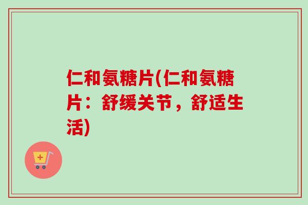 仁和氨糖片(仁和氨糖片：舒缓关节，舒适生活)