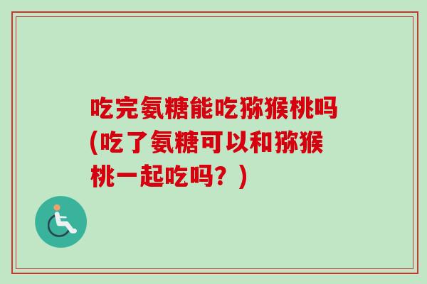 吃完氨糖能吃猕猴桃吗(吃了氨糖可以和猕猴桃一起吃吗？)