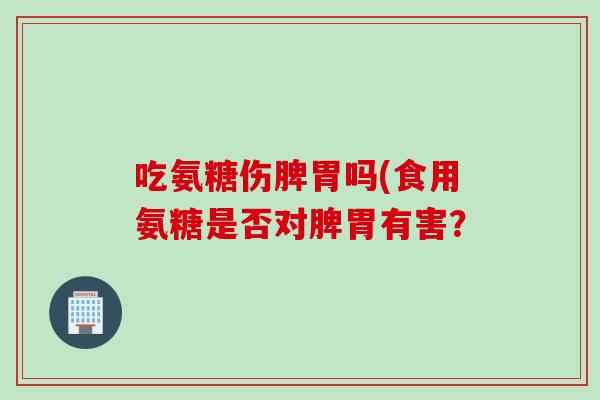 吃氨糖伤脾胃吗(食用氨糖是否对脾胃有害？