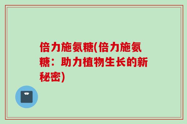 倍力施氨糖(倍力施氨糖：助力植物生长的新秘密)