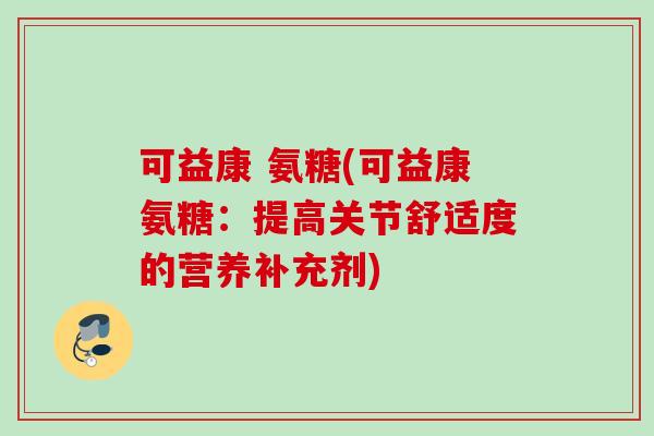 可益康 氨糖(可益康氨糖：提高关节舒适度的营养补充剂)