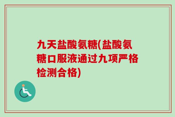 九天盐酸氨糖(盐酸氨糖口服液通过九项严格检测合格)