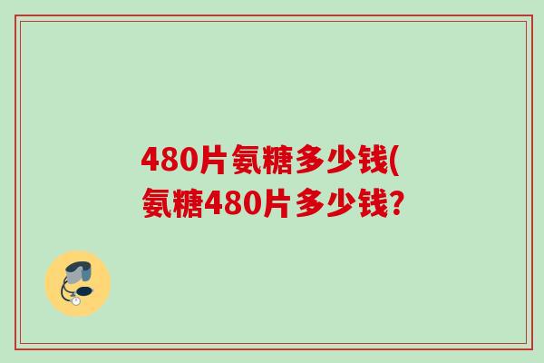 480片氨糖多少钱(氨糖480片多少钱？