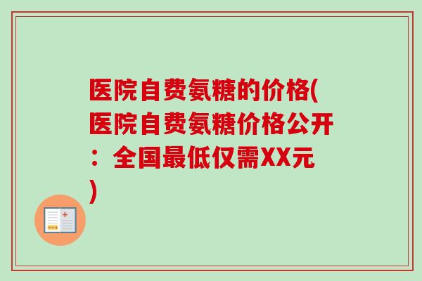 医院自费氨糖的价格(医院自费氨糖价格公开：全国最低仅需XX元)