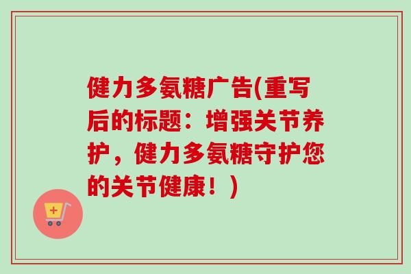 健力多氨糖广告(重写后的标题：增强关节养护，健力多氨糖守护您的关节健康！)