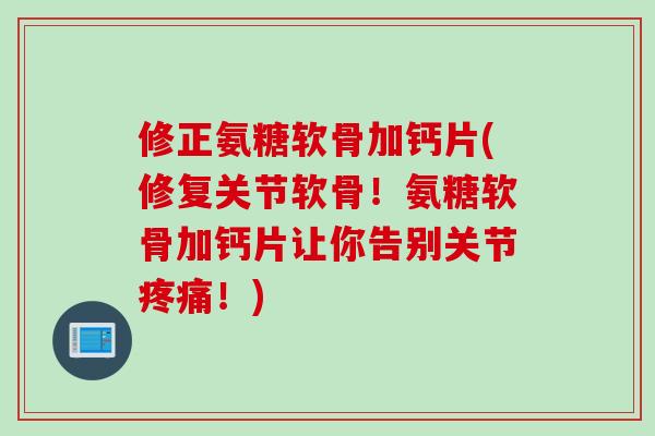 修正氨糖软骨加钙片(修复关节软骨！氨糖软骨加钙片让你告别关节疼痛！)