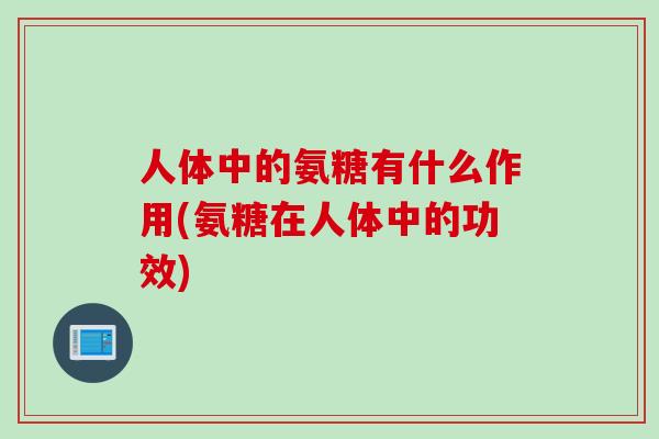 人体中的氨糖有什么作用(氨糖在人体中的功效)