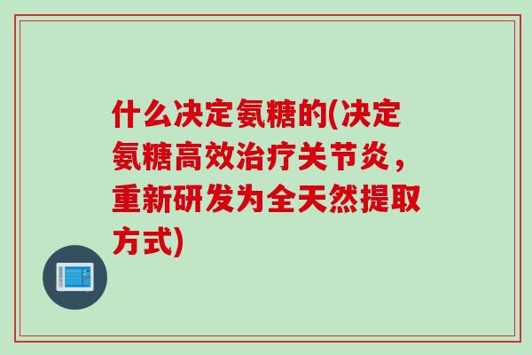 什么决定氨糖的(决定氨糖高效治疗关节炎，重新研发为全天然提取方式)