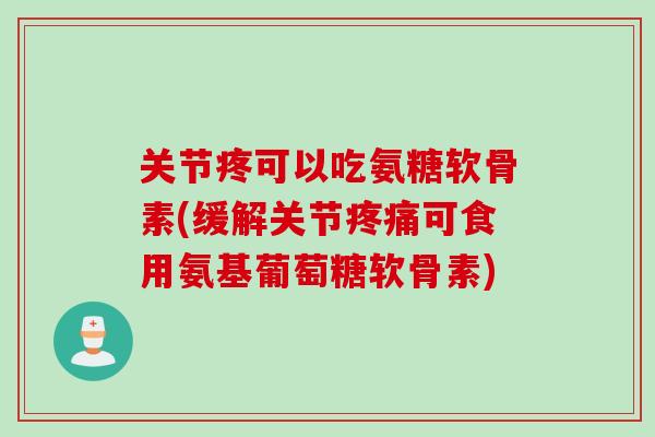 关节疼可以吃氨糖软骨素(缓解关节可食用氨基葡萄糖软骨素)