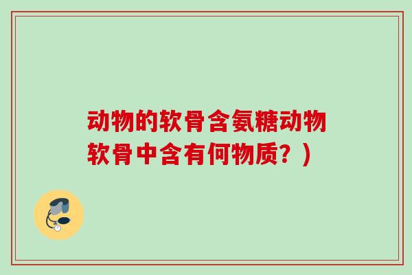 动物的软骨含氨糖动物软骨中含有何物质？)