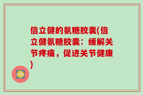 倍立健的氨糖胶囊(倍立健氨糖胶囊：缓解关节疼痛，促进关节健康)