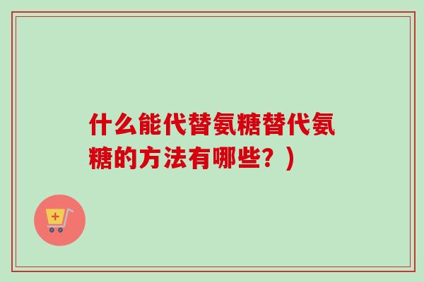 什么能代替氨糖替代氨糖的方法有哪些？)