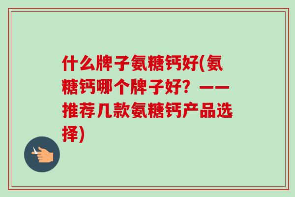 什么牌子氨糖钙好(氨糖钙哪个牌子好？——推荐几款氨糖钙产品选择)