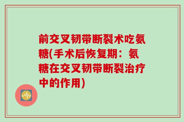 前交叉韧带断裂术吃氨糖(手术后恢复期：氨糖在交叉韧带断裂治疗中的作用)