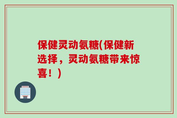 保健灵动氨糖(保健新选择，灵动氨糖带来惊喜！)