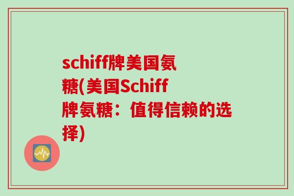 schiff牌美国氨糖(美国Schiff牌氨糖:值得信赖的选择) schiff牌美国氨糖(美国Schiff牌氨糖:值得信赖的选择)