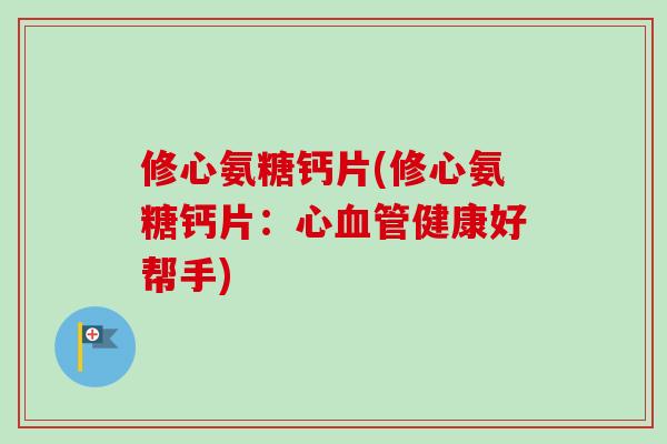 修心氨糖钙片(修心氨糖钙片：心血管健康好帮手)