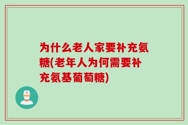 为什么老人家要补充氨糖(老年人为何需要补充氨基葡萄糖)