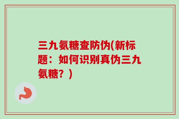 三九氨糖查防伪(新标题：如何识别真伪三九氨糖？)