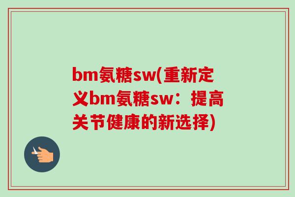 bm氨糖sw(重新定义bm氨糖sw：提高关节健康的新选择)