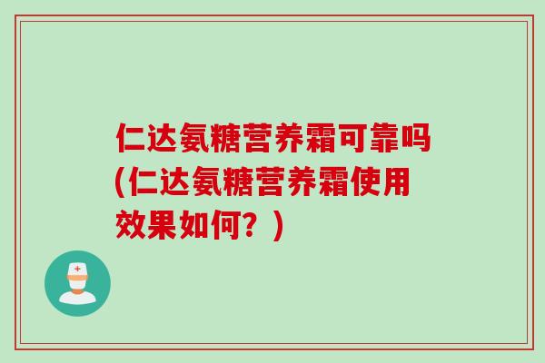 仁达氨糖营养霜可靠吗(仁达氨糖营养霜使用效果如何？)