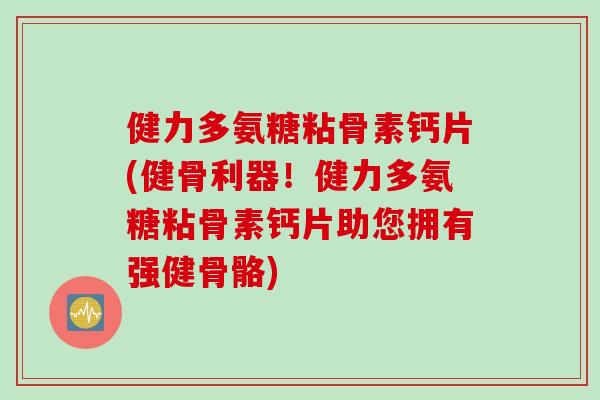 健力多氨糖粘骨素钙片(健骨利器！健力多氨糖粘骨素钙片助您拥有强健骨骼)