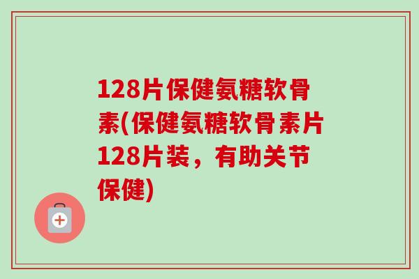128片保健氨糖软骨素(保健氨糖软骨素片128片装，有助关节保健)