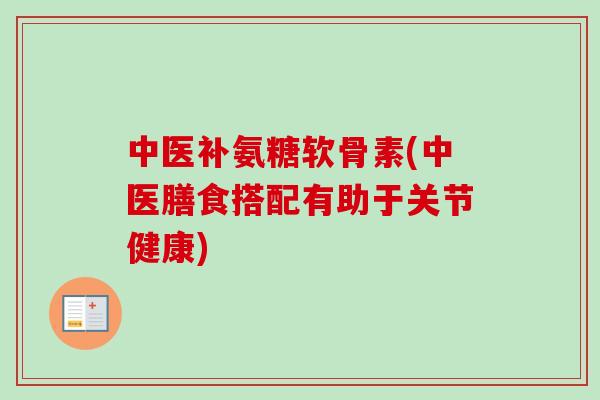 中医补氨糖软骨素(中医膳食搭配有助于关节健康)