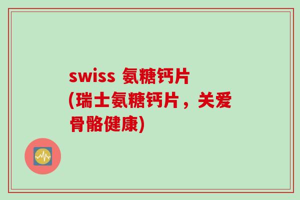 swiss 氨糖钙片(瑞士氨糖钙片，关爱骨骼健康)